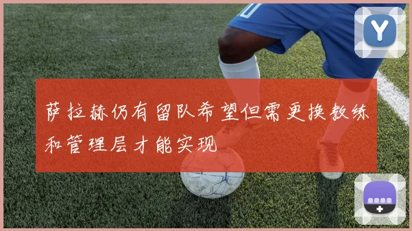 萨拉赫仍有留队希望但需更换教练和管理层才能实现
