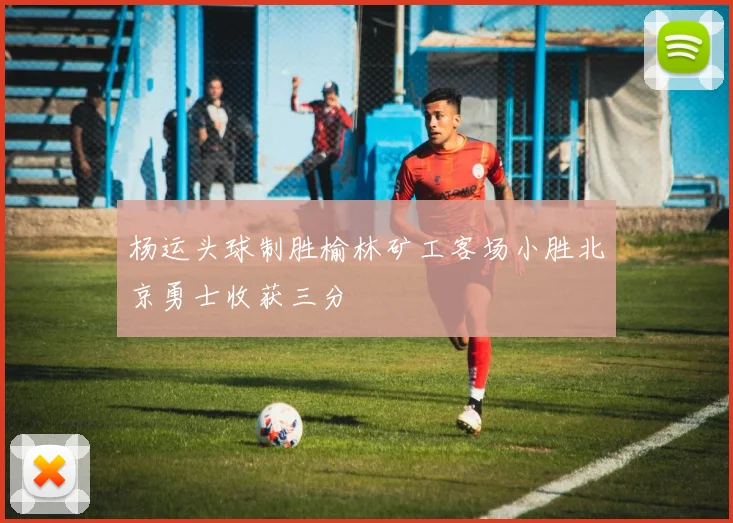 杨运头球制胜榆林矿工客场小胜北京勇士收获三分