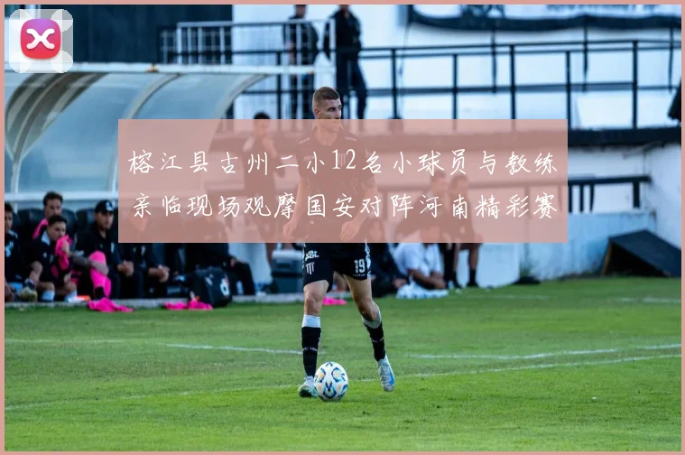 榕江县古州二小12名小球员与教练亲临现场观摩国安对阵河南精彩赛事