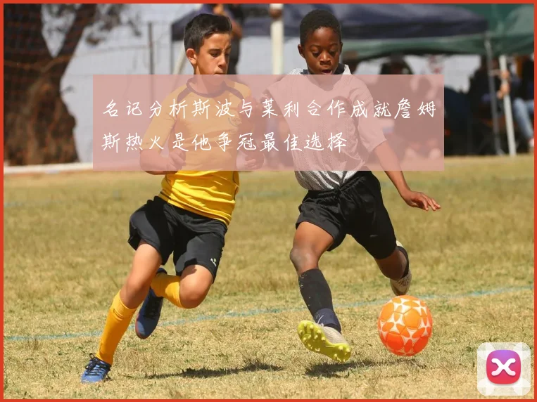 名记分析斯波与莱利合作成就詹姆斯热火是他争冠最佳选择