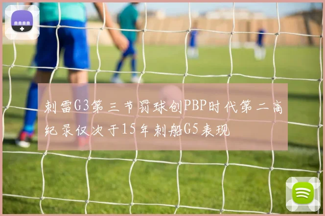 刺雷G3第三节罚球创PBP时代第二高纪录仅次于15年刺船G5表现