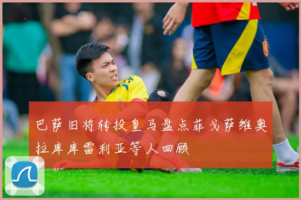 巴萨旧将转投皇马盘点菲戈萨维奥拉库库雷利亚等人回顾