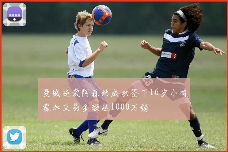 曼城逆袭阿森纳成功签下16岁小将蒙加交易金额达1000万镑