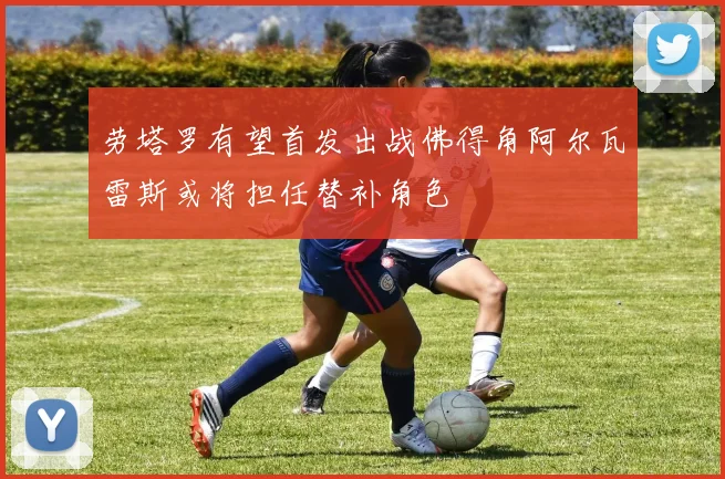 劳塔罗有望首发出战佛得角阿尔瓦雷斯或将担任替补角色