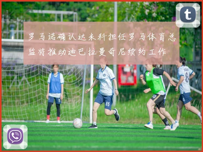 罗马诺确认达米科担任罗马体育总监将推动迪巴拉曼奇尼续约工作