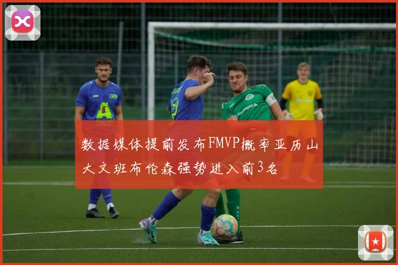 数据媒体提前发布FMVP概率亚历山大文班布伦森强势进入前3名