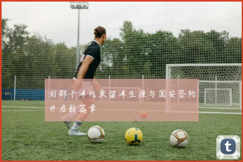 刘邵子洋结束留洋生涯与国安签约开启新篇章