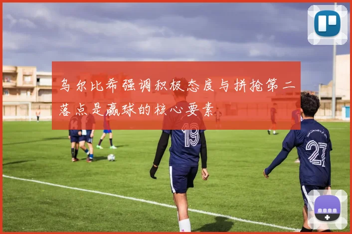 乌尔比希强调积极态度与拼抢第二落点是赢球的核心要素