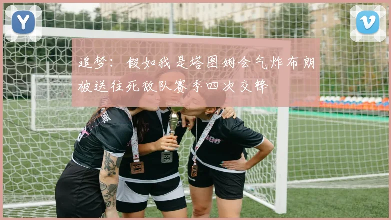 追梦：假如我是塔图姆会气炸布朗被送往死敌队赛季四次交锋