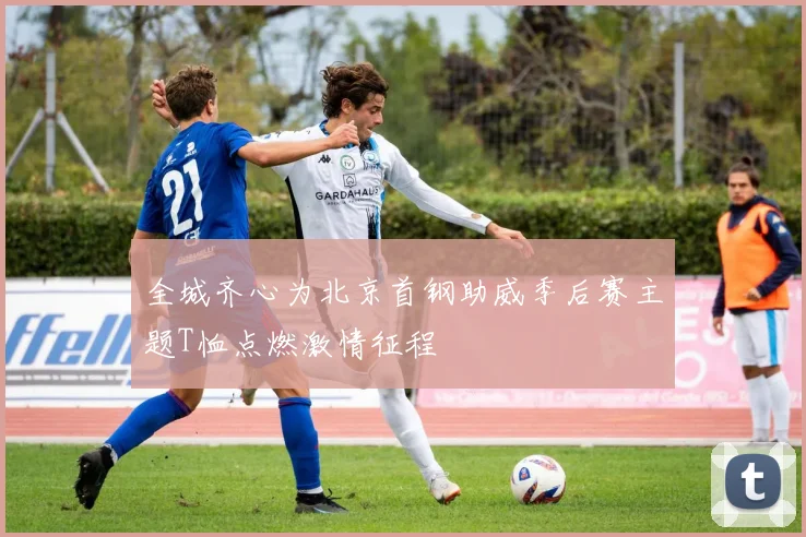 全城齐心为北京首钢助威季后赛主题T恤点燃激情征程