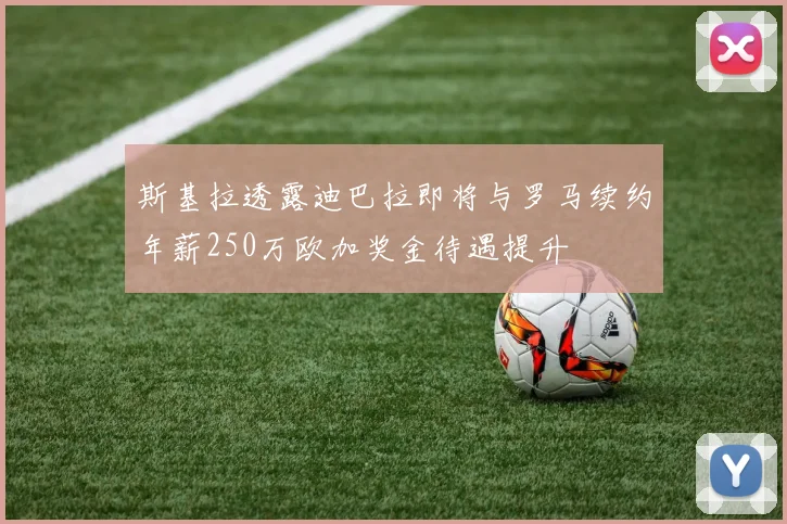 斯基拉透露迪巴拉即将与罗马续约年薪250万欧加奖金待遇提升
