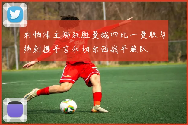 利物浦主场狂胜曼城四比一曼联与热刺握手言和切尔西战平狼队