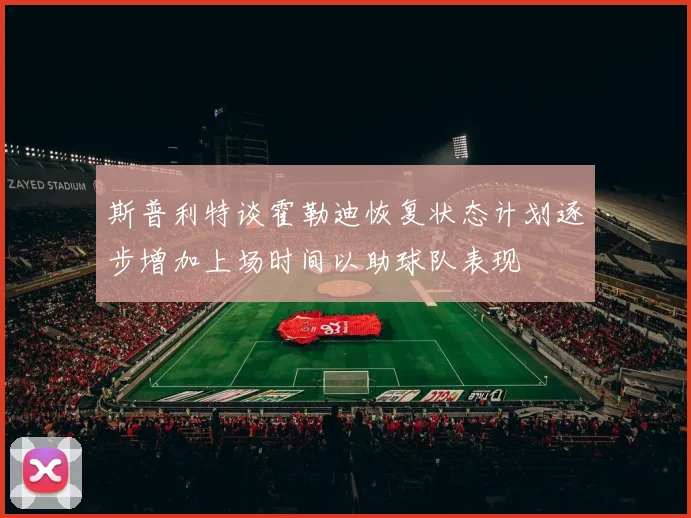 斯普利特谈霍勒迪恢复状态计划逐步增加上场时间以助球队表现