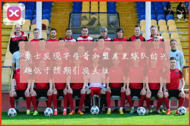 勇士发现字母哥加盟库里球队的兴趣低于预期引发关注