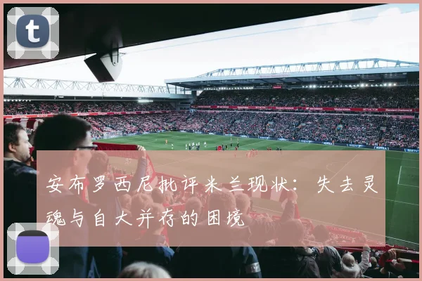 安布罗西尼批评米兰现状：失去灵魂与自大并存的困境