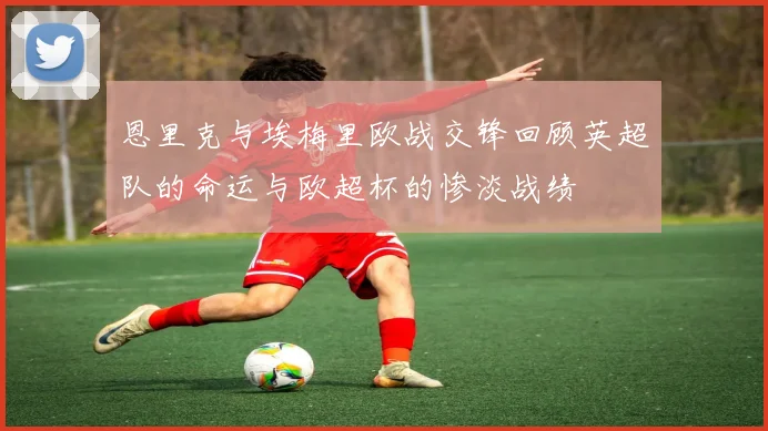 恩里克与埃梅里欧战交锋回顾英超队的命运与欧超杯的惨淡战绩