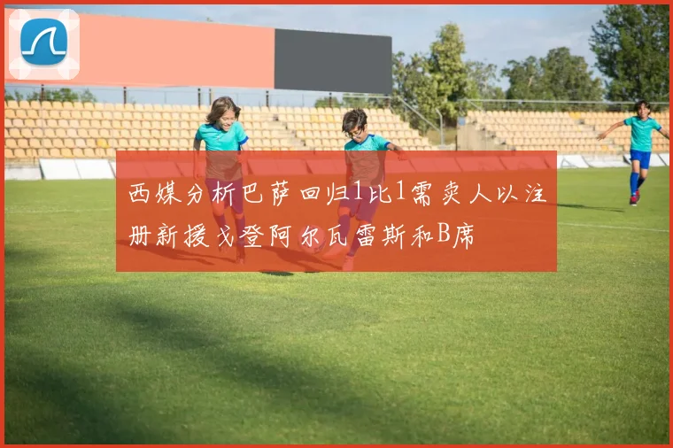 西媒分析巴萨回归1比1需卖人以注册新援戈登阿尔瓦雷斯和B席