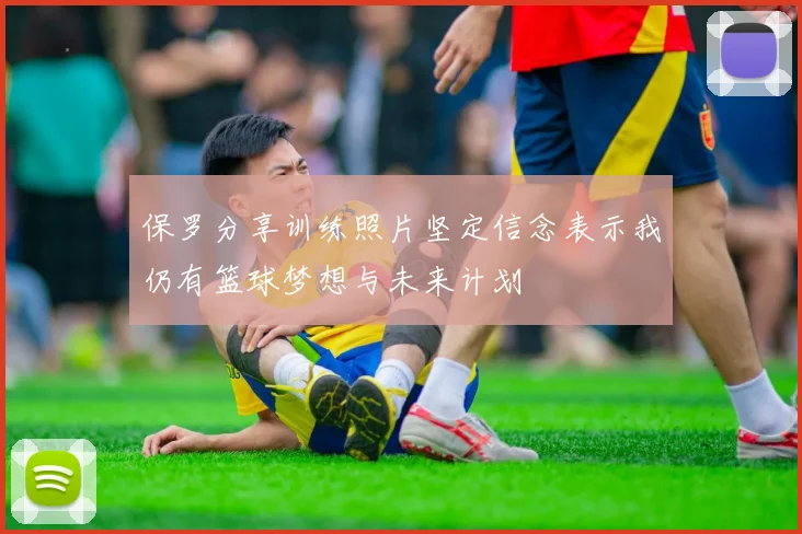 保罗分享训练照片坚定信念表示我仍有篮球梦想与未来计划