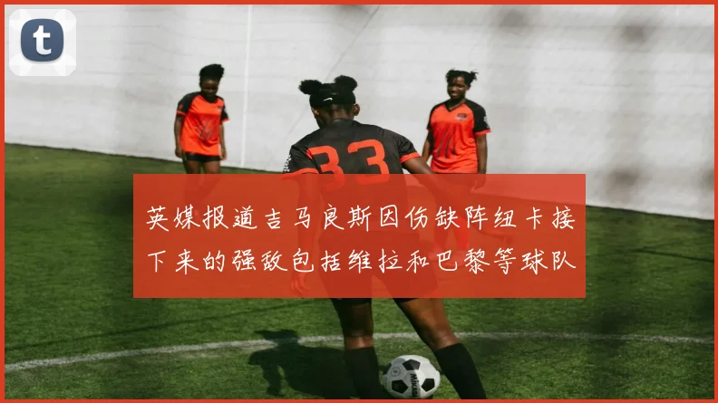 英媒报道吉马良斯因伤缺阵纽卡接下来的强敌包括维拉和巴黎等球队