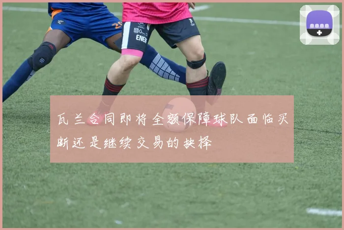 瓦兰合同即将全额保障球队面临买断还是继续交易的抉择