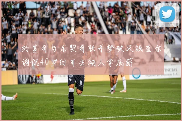 约基奇与东契奇联手梦破灭钱查尔调侃40岁时可去湖人拿底薪