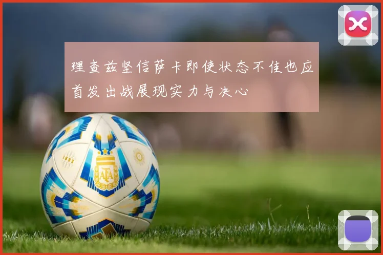 理查兹坚信萨卡即使状态不佳也应首发出战展现实力与决心
