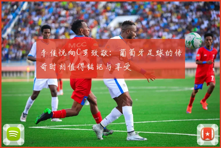 李佳悦向C罗致敬：葡萄牙足球的传奇时刻值得铭记与享受