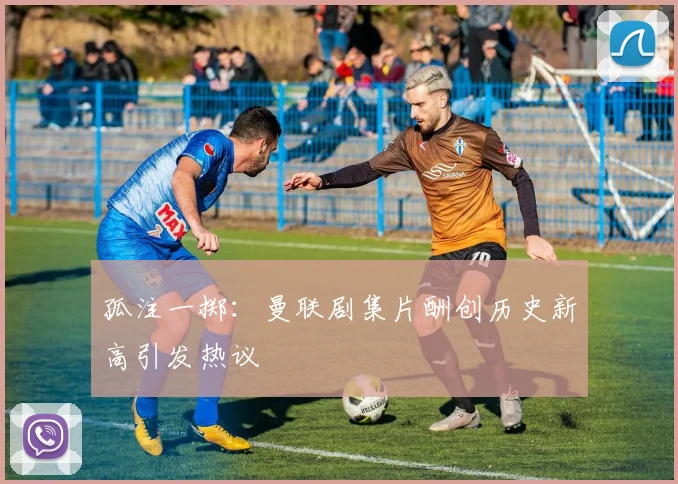 孤注一掷：曼联剧集片酬创历史新高引发热议