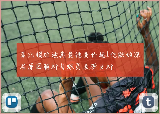 莱比锡对迪奥曼德要价超1亿欧的深层原因解析与球员表现分析