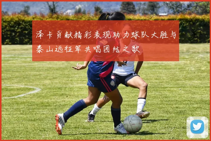 泽卡贡献精彩表现助力球队大胜与泰山远征军共唱团结之歌
