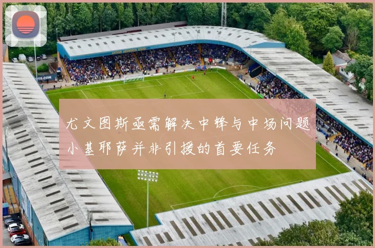 尤文图斯亟需解决中锋与中场问题小基耶萨并非引援的首要任务