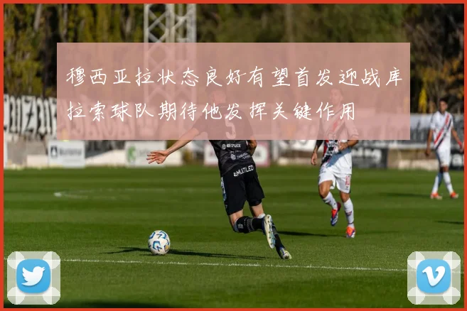 穆西亚拉状态良好有望首发迎战库拉索球队期待他发挥关键作用