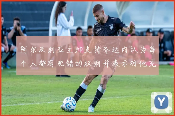 阿尔及利亚主帅支持齐达内认为每个人都有犯错的权利并表示对他充满信心