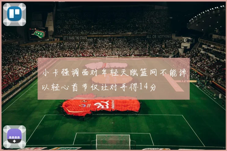 小卡强调面对年轻天赋篮网不能掉以轻心首节仅让对手得14分